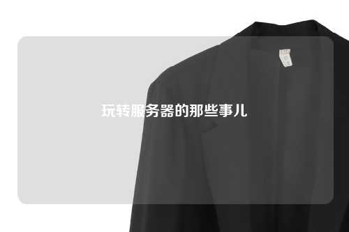 玩转服务器的那些事儿